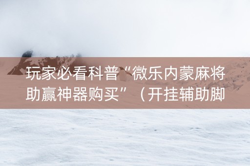 玩家必看科普“微乐内蒙麻将助赢神器购买”（开挂辅助脚本)