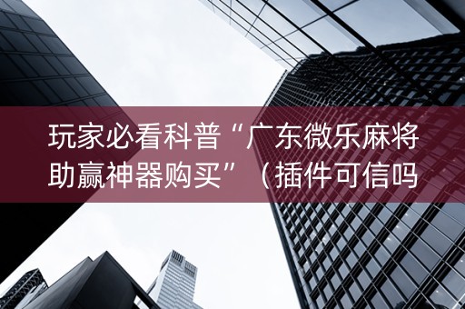 玩家必看科普“广东微乐麻将助赢神器购买”（插件可信吗)