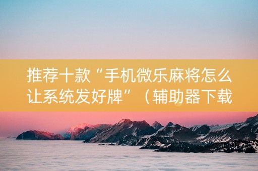 推荐十款“手机微乐麻将怎么让系统发好牌”（辅助器下载)