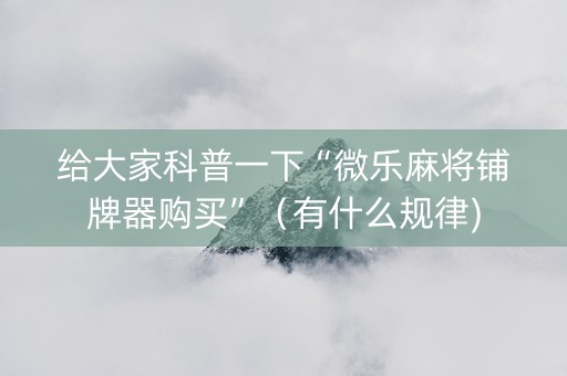 给大家科普一下“微乐麻将铺牌器购买”（有什么规律)