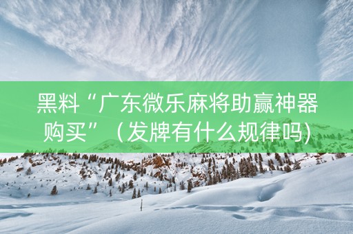 黑料“广东微乐麻将助赢神器购买”（发牌有什么规律吗)