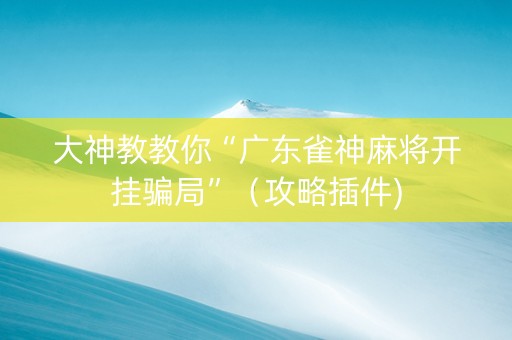 大神教教你“广东雀神麻将开挂骗局”（攻略插件)