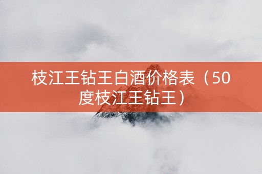 枝江王钻王白酒价格表（50度枝江王钻王）