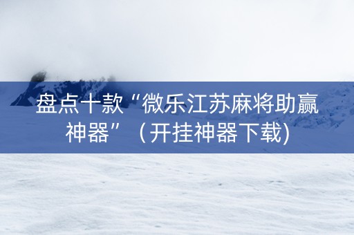 盘点十款“微乐江苏麻将助赢神器”（开挂神器下载)