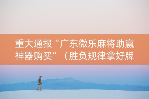 重大通报“广东微乐麻将助赢神器购买”（胜负规律拿好牌)