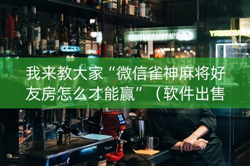 我来教大家“微信雀神麻将好友房怎么才能赢”（软件出售)