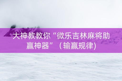 大神教教你“微乐吉林麻将助赢神器”（输赢规律)