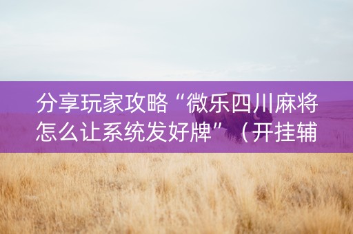 分享玩家攻略“微乐四川麻将怎么让系统发好牌”（开挂辅助脚本)