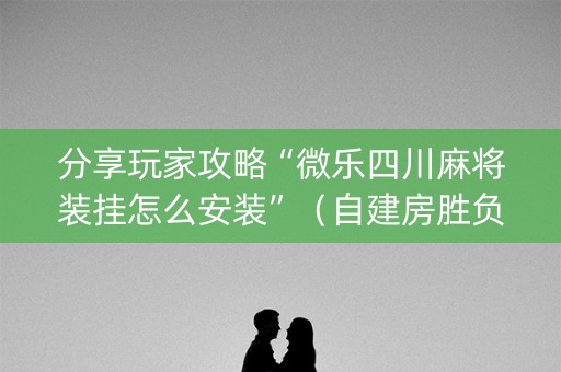 分享玩家攻略“微乐四川麻将装挂怎么安装”（自建房胜负规律)
