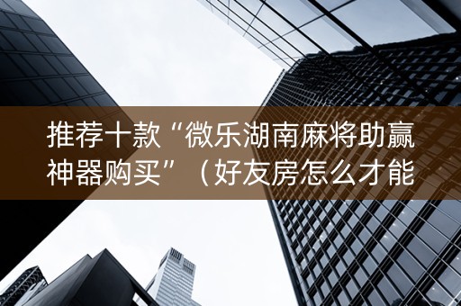 推荐十款“微乐湖南麻将助赢神器购买”（好友房怎么才能赢)
