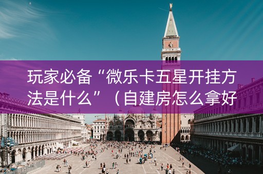 玩家必备“微乐卡五星开挂方法是什么”（自建房怎么拿好牌)