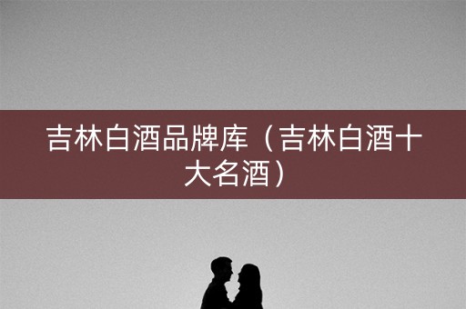 吉林白酒品牌库（吉林白酒十大名酒）