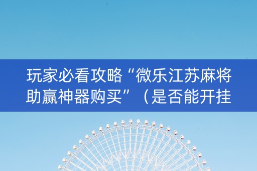玩家必看攻略“微乐江苏麻将助赢神器购买”（是否能开挂)