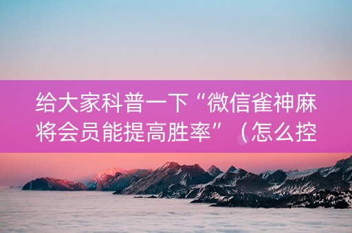 给大家科普一下“微信雀神麻将会员能提高胜率”（怎么控制输赢)