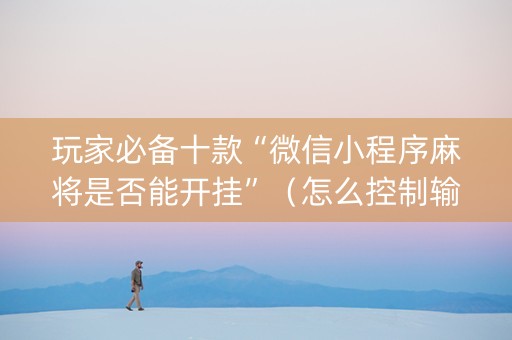 玩家必备十款“微信小程序麻将是否能开挂”（怎么控制输赢)