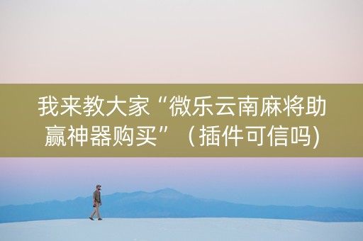 我来教大家“微乐云南麻将助赢神器购买”（插件可信吗)