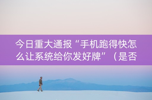 今日重大通报“手机跑得快怎么让系统给你发好牌”（是否能开挂)