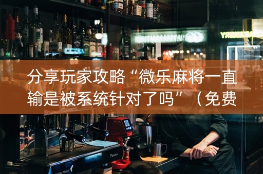 分享玩家攻略“微乐麻将一直输是被系统针对了吗”（免费专用神器)