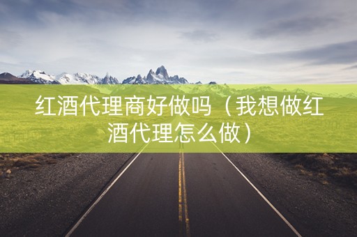 红酒代理商好做吗（我想做红酒代理怎么做）