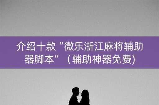 介绍十款“微乐浙江麻将辅助器脚本”（辅助神器免费)