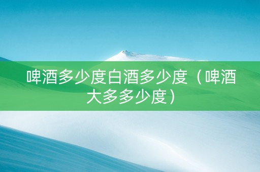 啤酒多少度白酒多少度（啤酒大多多少度）