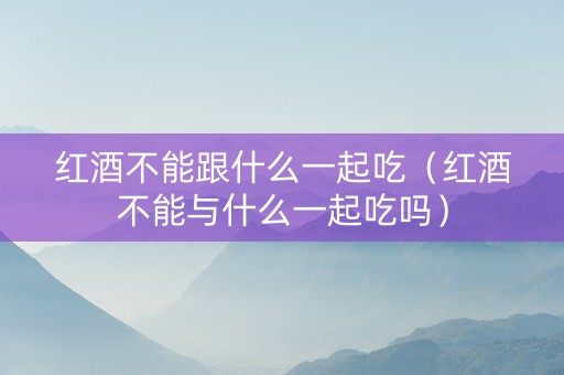 红酒不能跟什么一起吃（红酒不能与什么一起吃吗）