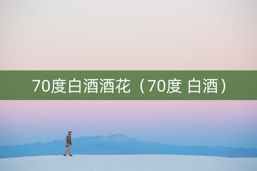 70度白酒酒花（70度 白酒）