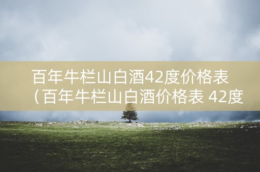 百年牛栏山白酒42度价格表（百年牛栏山白酒价格表 42度）