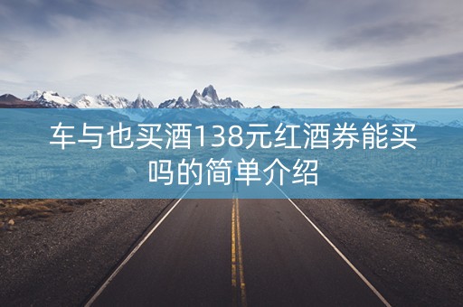 车与也买酒138元红酒券能买吗的简单介绍