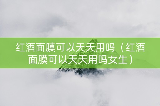 红酒面膜可以天天用吗（红酒面膜可以天天用吗女生）