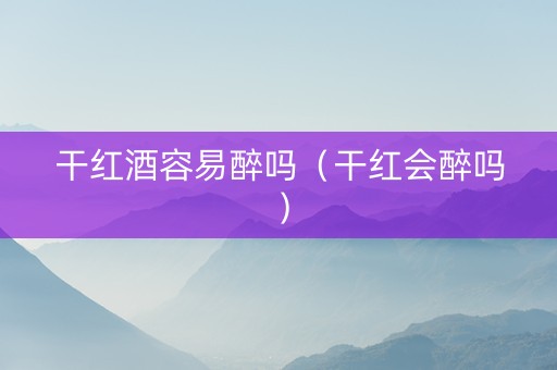 干红酒容易醉吗（干红会醉吗）