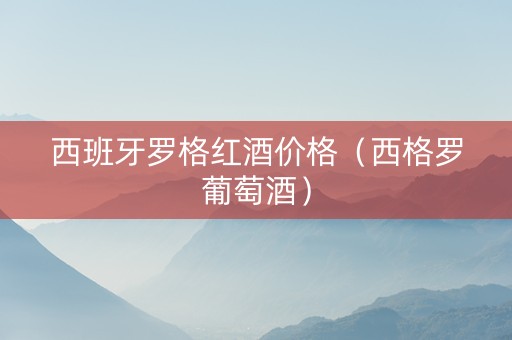 西班牙罗格红酒价格（西格罗葡萄酒）