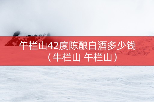 午栏山42度陈酿白酒多少钱（牛栏山 午栏山）