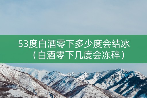 53度白酒零下多少度会结冰（白酒零下几度会冻碎）