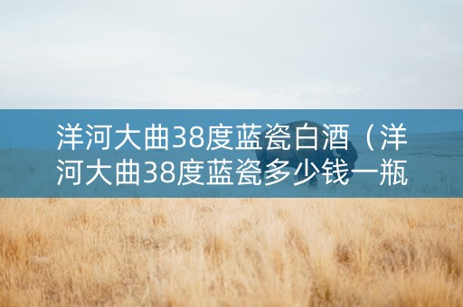 洋河大曲38度蓝瓷白酒（洋河大曲38度蓝瓷多少钱一瓶）