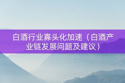白酒行业寡头化加速（白酒产业链发展问题及建议）