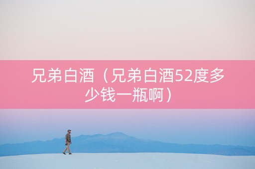 兄弟白酒（兄弟白酒52度多少钱一瓶啊）