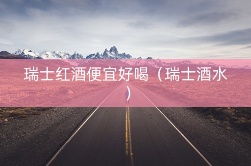 瑞士红酒便宜好喝（瑞士酒水）
