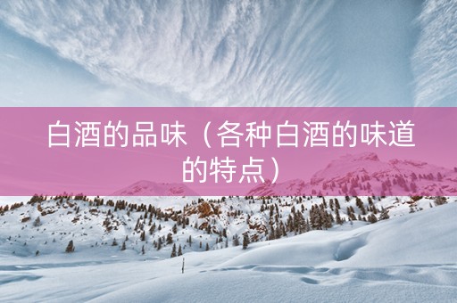 白酒的品味（各种白酒的味道的特点）