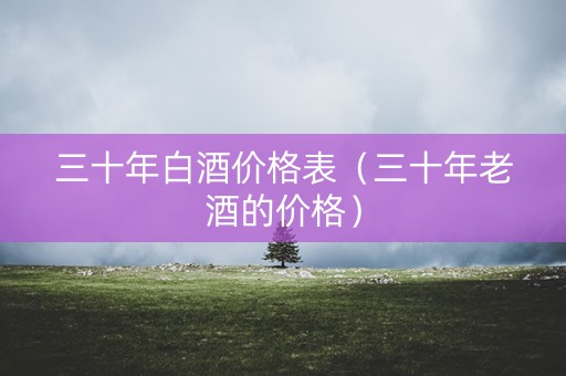 三十年白酒价格表（三十年老酒的价格）