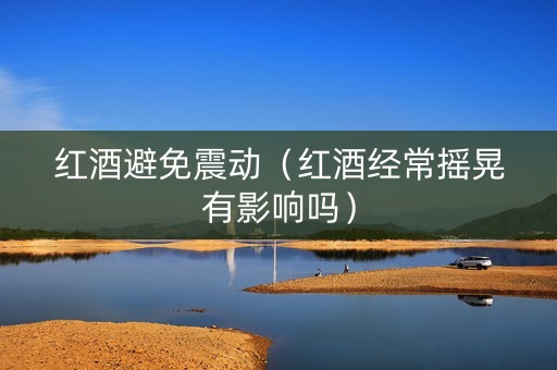 红酒避免震动（红酒经常摇晃有影响吗）