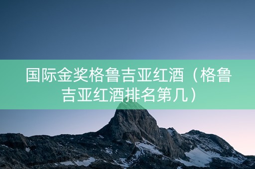 国际金奖格鲁吉亚红酒（格鲁吉亚红酒排名第几）