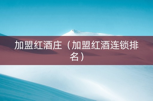 加盟红酒庄（加盟红酒连锁排名）