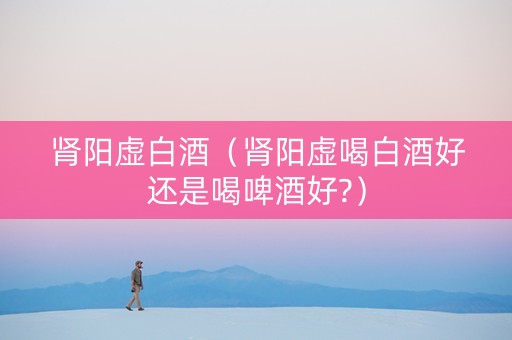 肾阳虚白酒（肾阳虚喝白酒好还是喝啤酒好?）