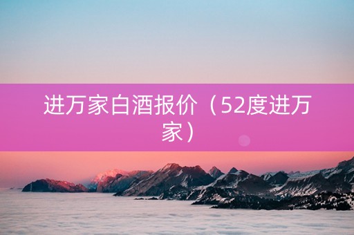 进万家白酒报价（52度进万家）