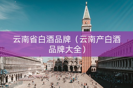 云南省白酒品牌（云南产白酒品牌大全）