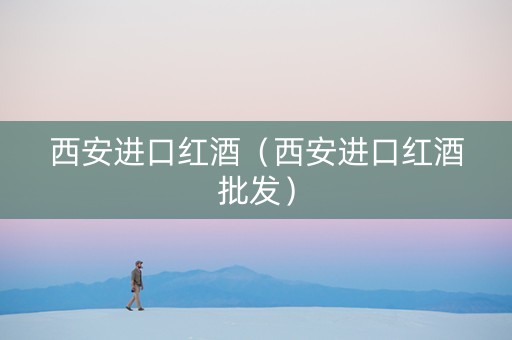 西安进口红酒（西安进口红酒批发）