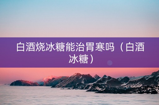 白酒烧冰糖能治胃寒吗（白酒 冰糖）