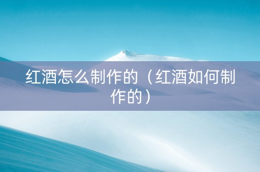 红酒怎么制作的（红酒如何制作的）