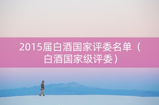 2015届白酒国家评委名单（白酒国家级评委）